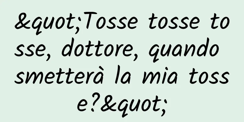 "Tosse tosse tosse, dottore, quando smetterà la mia tosse?"