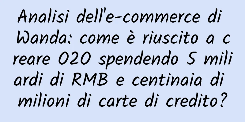 Analisi dell'e-commerce di Wanda: come è riuscito a creare O2O spendendo 5 miliardi di RMB e centinaia di milioni di carte di credito?