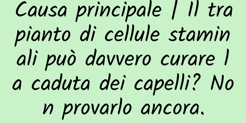 Causa principale | Il trapianto di cellule staminali può davvero curare la caduta dei capelli? Non provarlo ancora.
