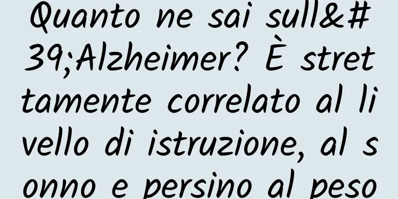 Quanto ne sai sull'Alzheimer? È strettamente correlato al livello di istruzione, al sonno e persino al peso