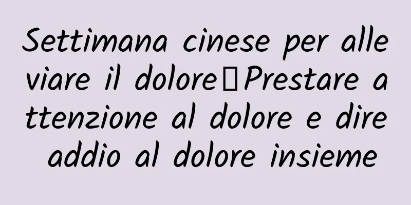 Settimana cinese per alleviare il dolore丨Prestare attenzione al dolore e dire addio al dolore insieme