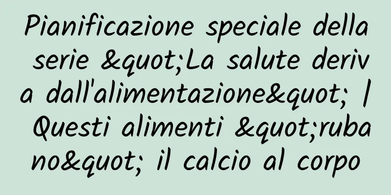 Pianificazione speciale della serie "La salute deriva dall'alimentazione" | Questi alimenti "rubano" il calcio al corpo