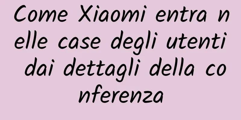 Come Xiaomi entra nelle case degli utenti dai dettagli della conferenza