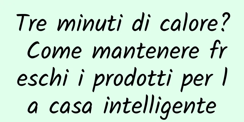 Tre minuti di calore? Come mantenere freschi i prodotti per la casa intelligente