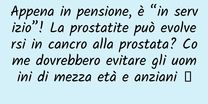 Appena in pensione, è “in servizio”! La prostatite può evolversi in cancro alla prostata? Come dovrebbero evitare gli uomini di mezza età e anziani →