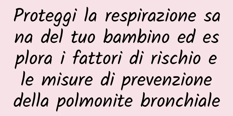 Proteggi la respirazione sana del tuo bambino ed esplora i fattori di rischio e le misure di prevenzione della polmonite bronchiale