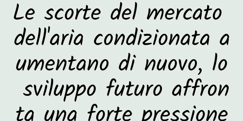 Le scorte del mercato dell'aria condizionata aumentano di nuovo, lo sviluppo futuro affronta una forte pressione