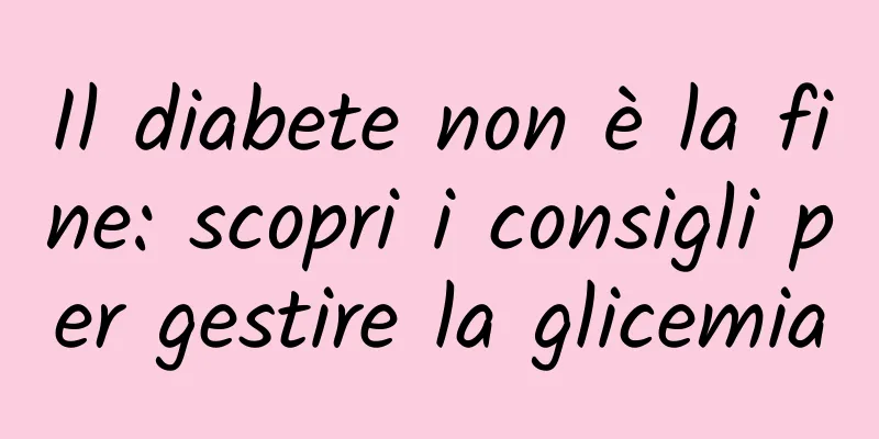 Il diabete non è la fine: scopri i consigli per gestire la glicemia