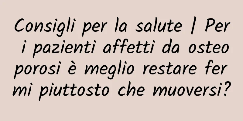 Consigli per la salute | Per i pazienti affetti da osteoporosi è meglio restare fermi piuttosto che muoversi?