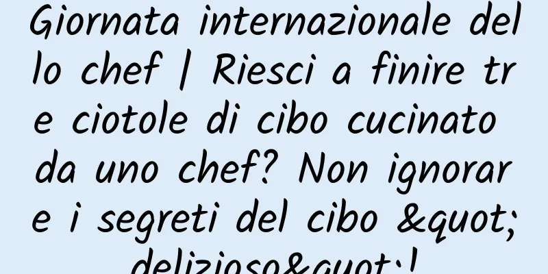 Giornata internazionale dello chef | Riesci a finire tre ciotole di cibo cucinato da uno chef? Non ignorare i segreti del cibo "delizioso"!