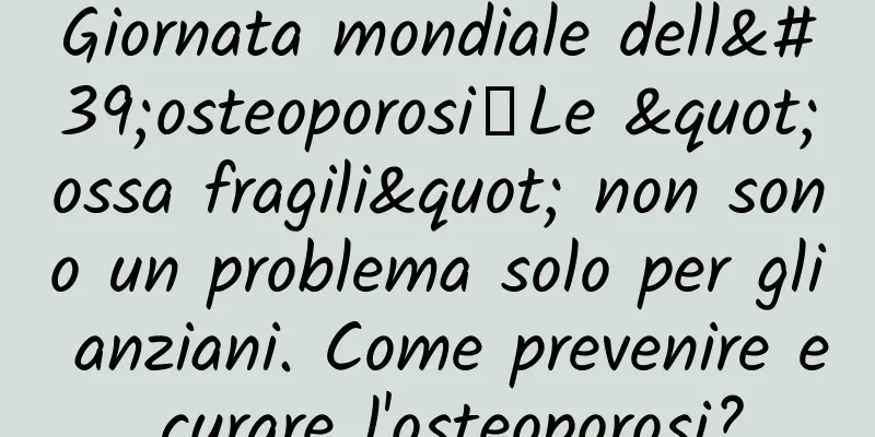 Giornata mondiale dell'osteoporosi丨Le "ossa fragili" non sono un problema solo per gli anziani. Come prevenire e curare l'osteoporosi?