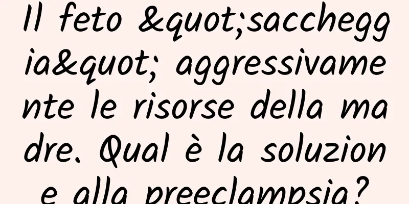 Il feto "saccheggia" aggressivamente le risorse della madre. Qual è la soluzione alla preeclampsia?