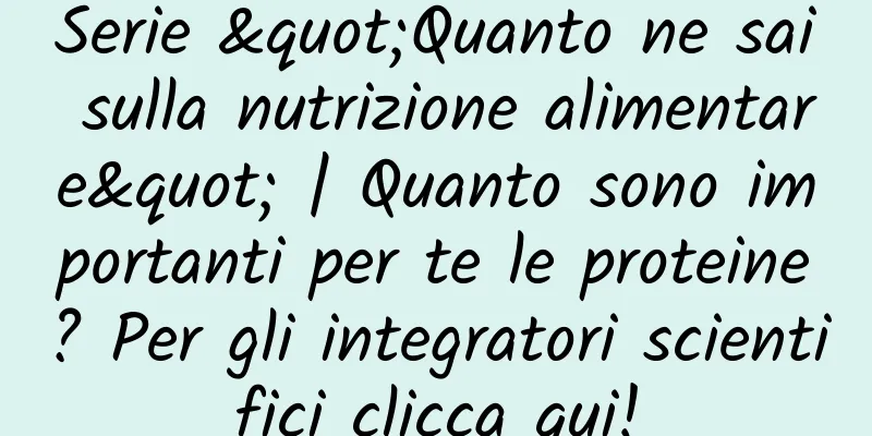 Serie "Quanto ne sai sulla nutrizione alimentare" | Quanto sono importanti per te le proteine? Per gli integratori scientifici clicca qui!