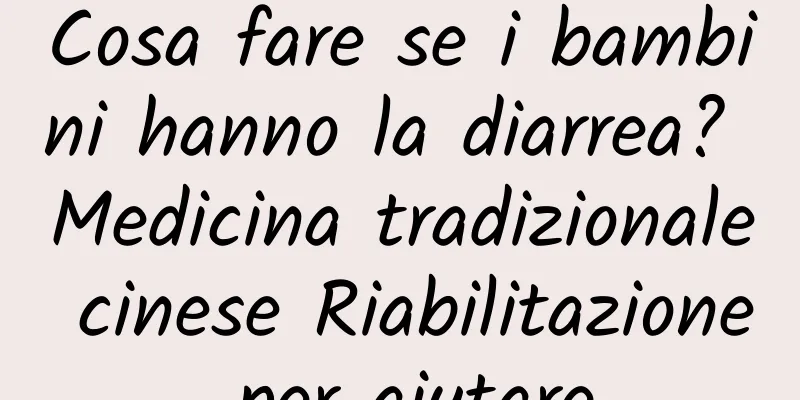 Cosa fare se i bambini hanno la diarrea? Medicina tradizionale cinese Riabilitazione per aiutare