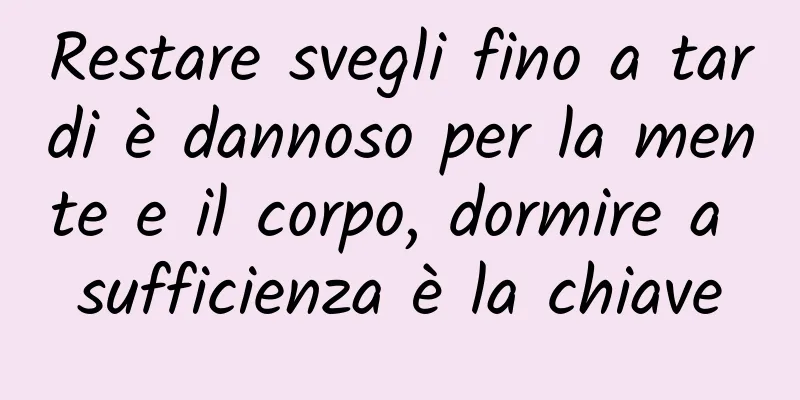 Restare svegli fino a tardi è dannoso per la mente e il corpo, dormire a sufficienza è la chiave