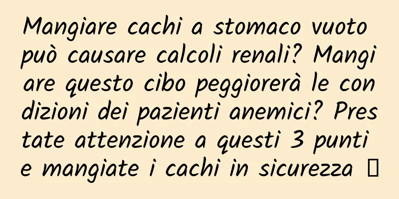 Mangiare cachi a stomaco vuoto può causare calcoli renali? Mangiare questo cibo peggiorerà le condizioni dei pazienti anemici? Prestate attenzione a questi 3 punti e mangiate i cachi in sicurezza →