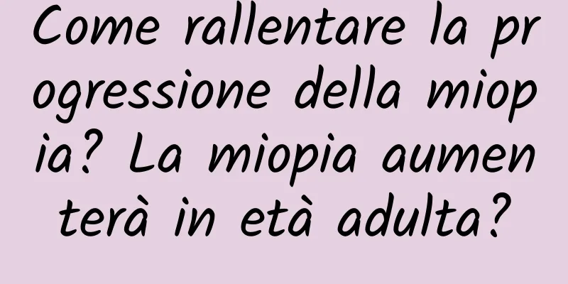 Come rallentare la progressione della miopia? La miopia aumenterà in età adulta?