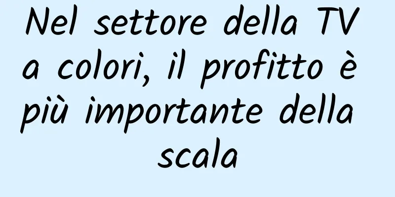 Nel settore della TV a colori, il profitto è più importante della scala