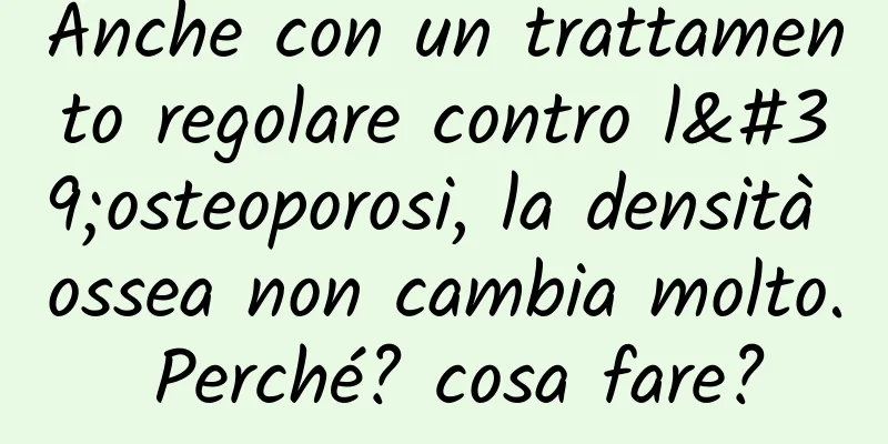 Anche con un trattamento regolare contro l'osteoporosi, la densità ossea non cambia molto. Perché? cosa fare?
