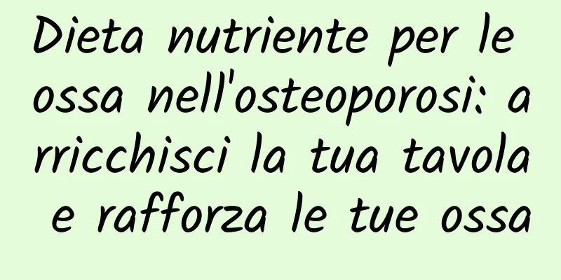 Dieta nutriente per le ossa nell'osteoporosi: arricchisci la tua tavola e rafforza le tue ossa