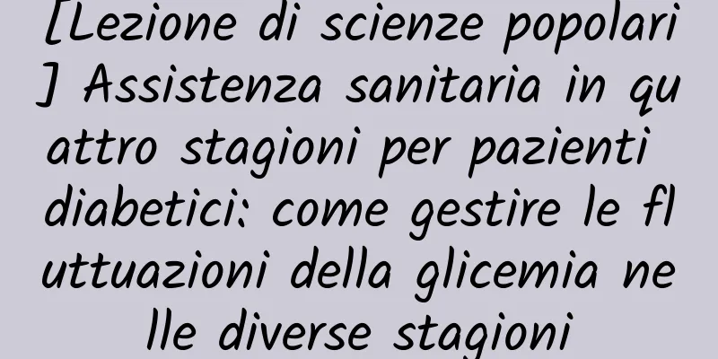 [Lezione di scienze popolari] Assistenza sanitaria in quattro stagioni per pazienti diabetici: come gestire le fluttuazioni della glicemia nelle diverse stagioni