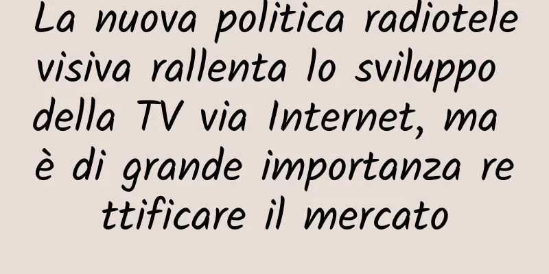 La nuova politica radiotelevisiva rallenta lo sviluppo della TV via Internet, ma è di grande importanza rettificare il mercato