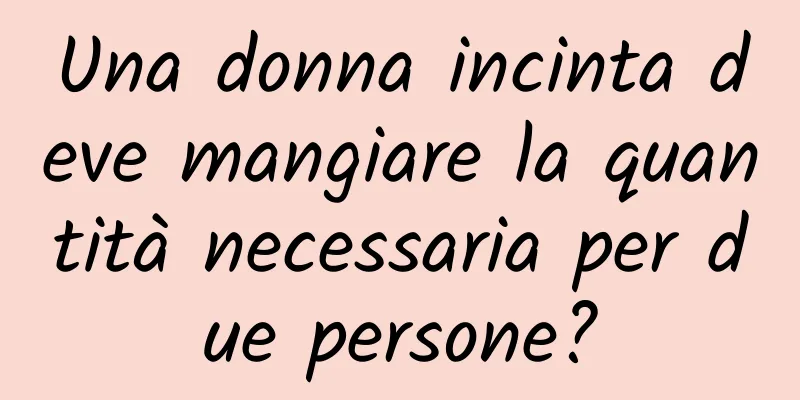 Una donna incinta deve mangiare la quantità necessaria per due persone?