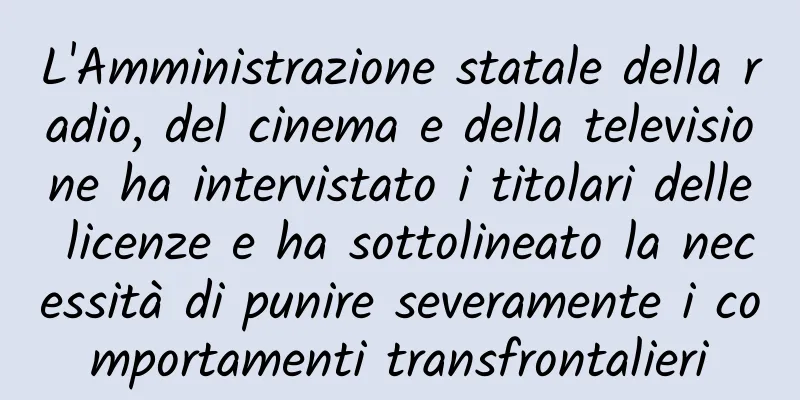 L'Amministrazione statale della radio, del cinema e della televisione ha intervistato i titolari delle licenze e ha sottolineato la necessità di punire severamente i comportamenti transfrontalieri