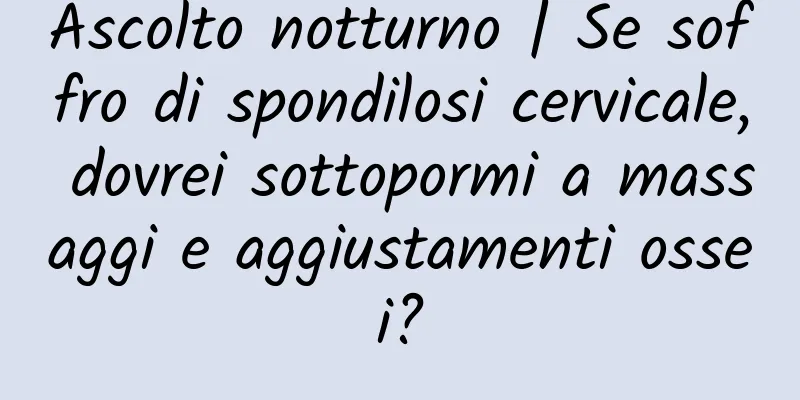 Ascolto notturno | Se soffro di spondilosi cervicale, dovrei sottopormi a massaggi e aggiustamenti ossei?
