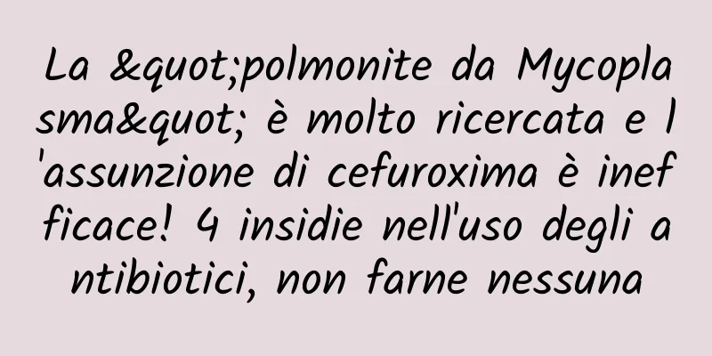 La "polmonite da Mycoplasma" è molto ricercata e l'assunzione di cefuroxima è inefficace! 4 insidie ​​nell'uso degli antibiotici, non farne nessuna