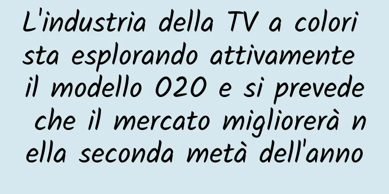 L'industria della TV a colori sta esplorando attivamente il modello O2O e si prevede che il mercato migliorerà nella seconda metà dell'anno