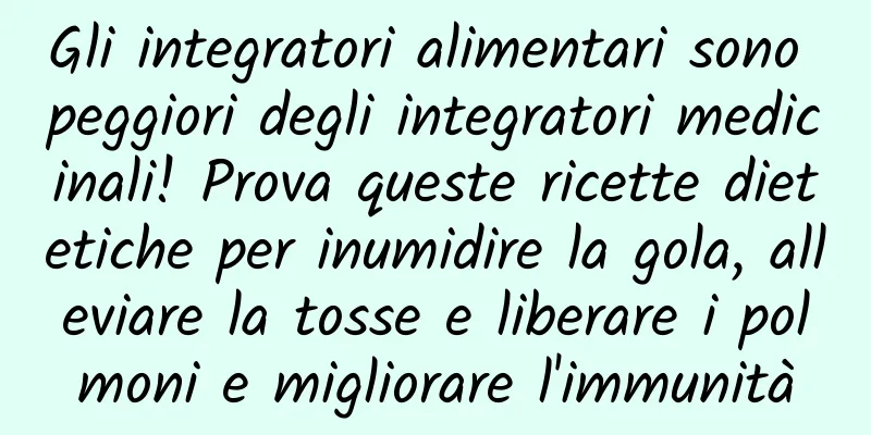 Gli integratori alimentari sono peggiori degli integratori medicinali! Prova queste ricette dietetiche per inumidire la gola, alleviare la tosse e liberare i polmoni e migliorare l'immunità