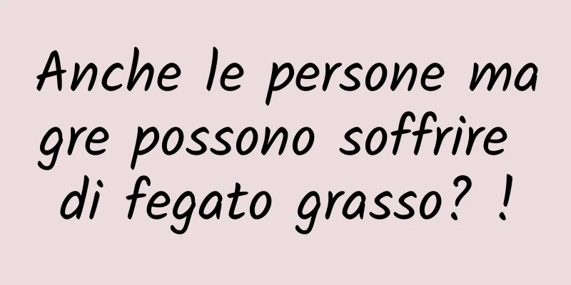 Anche le persone magre possono soffrire di fegato grasso? !