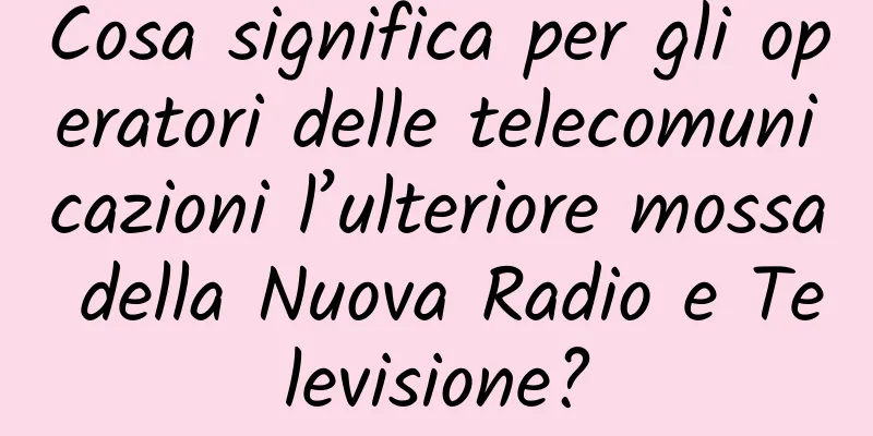 Cosa significa per gli operatori delle telecomunicazioni l’ulteriore mossa della Nuova Radio e Televisione?