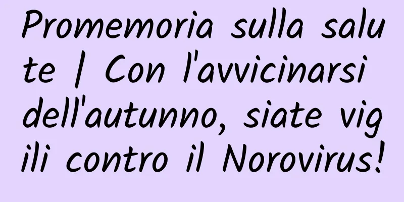 Promemoria sulla salute | Con l'avvicinarsi dell'autunno, siate vigili contro il Norovirus!