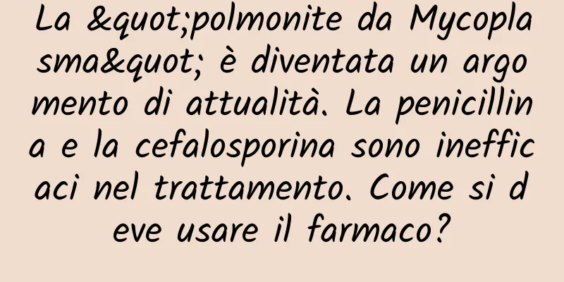 La "polmonite da Mycoplasma" è diventata un argomento di attualità. La penicillina e la cefalosporina sono inefficaci nel trattamento. Come si deve usare il farmaco?