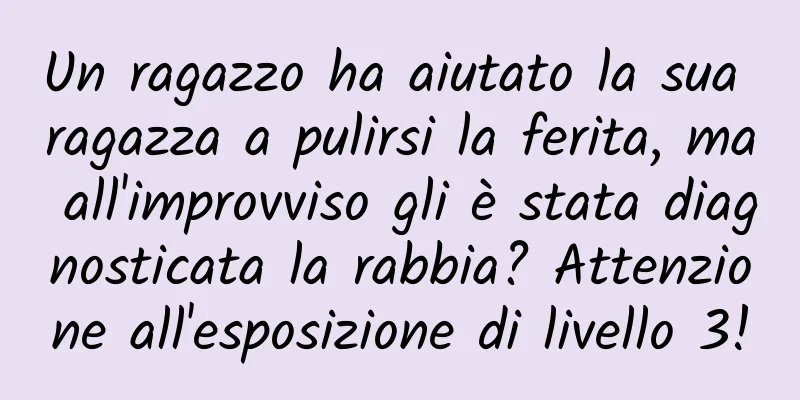 Un ragazzo ha aiutato la sua ragazza a pulirsi la ferita, ma all'improvviso gli è stata diagnosticata la rabbia? Attenzione all'esposizione di livello 3!