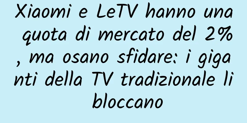 Xiaomi e LeTV hanno una quota di mercato del 2%, ma osano sfidare: i giganti della TV tradizionale li bloccano