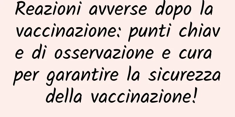 Reazioni avverse dopo la vaccinazione: punti chiave di osservazione e cura per garantire la sicurezza della vaccinazione!