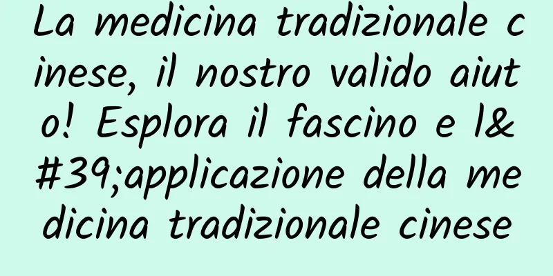 La medicina tradizionale cinese, il nostro valido aiuto! Esplora il fascino e l'applicazione della medicina tradizionale cinese