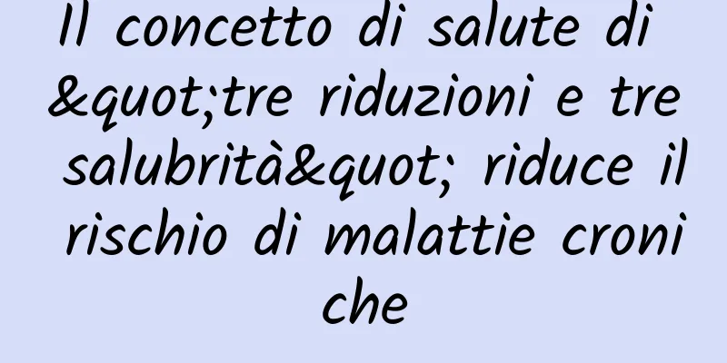 Il concetto di salute di "tre riduzioni e tre salubrità" riduce il rischio di malattie croniche