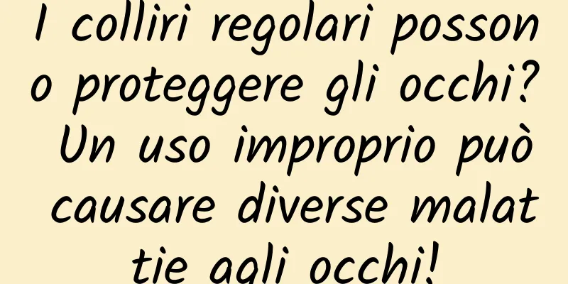 I colliri regolari possono proteggere gli occhi? Un uso improprio può causare diverse malattie agli occhi!