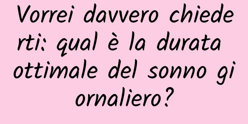Vorrei davvero chiederti: qual è la durata ottimale del sonno giornaliero?