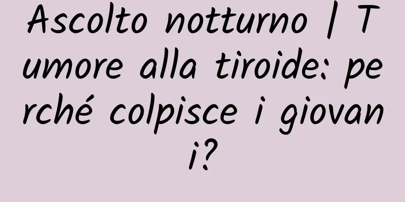 Ascolto notturno | Tumore alla tiroide: perché colpisce i giovani?