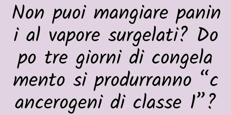 Non puoi mangiare panini al vapore surgelati? Dopo tre giorni di congelamento si produrranno “cancerogeni di classe 1”?