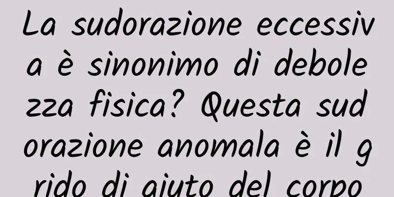 La sudorazione eccessiva è sinonimo di debolezza fisica? Questa sudorazione anomala è il grido di aiuto del corpo