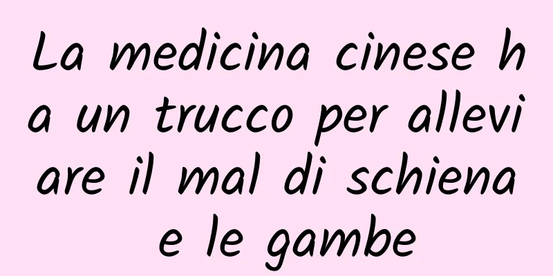 La medicina cinese ha un trucco per alleviare il mal di schiena e le gambe