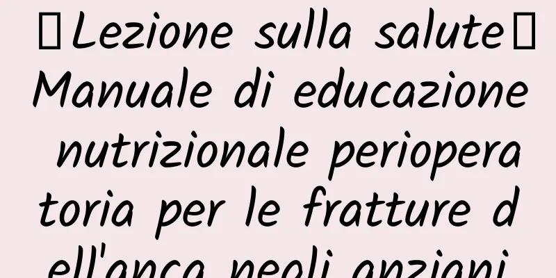 【Lezione sulla salute】Manuale di educazione nutrizionale perioperatoria per le fratture dell'anca negli anziani
