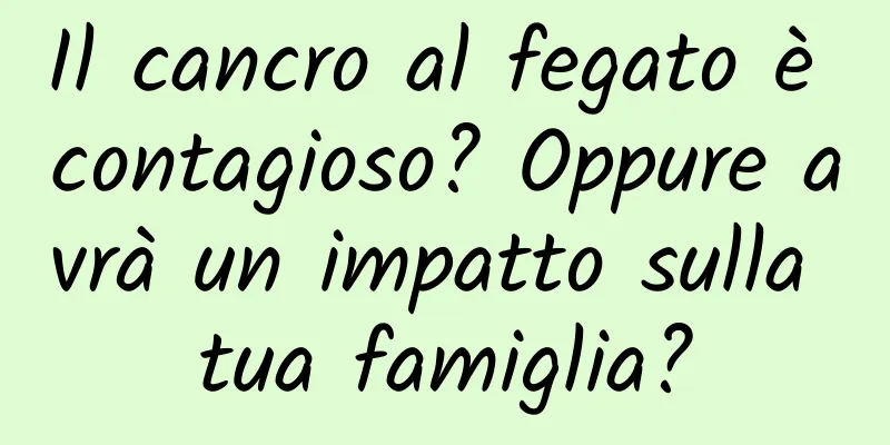 Il cancro al fegato è contagioso? Oppure avrà un impatto sulla tua famiglia?