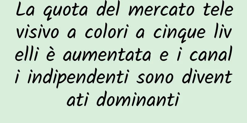 La quota del mercato televisivo a colori a cinque livelli è aumentata e i canali indipendenti sono diventati dominanti